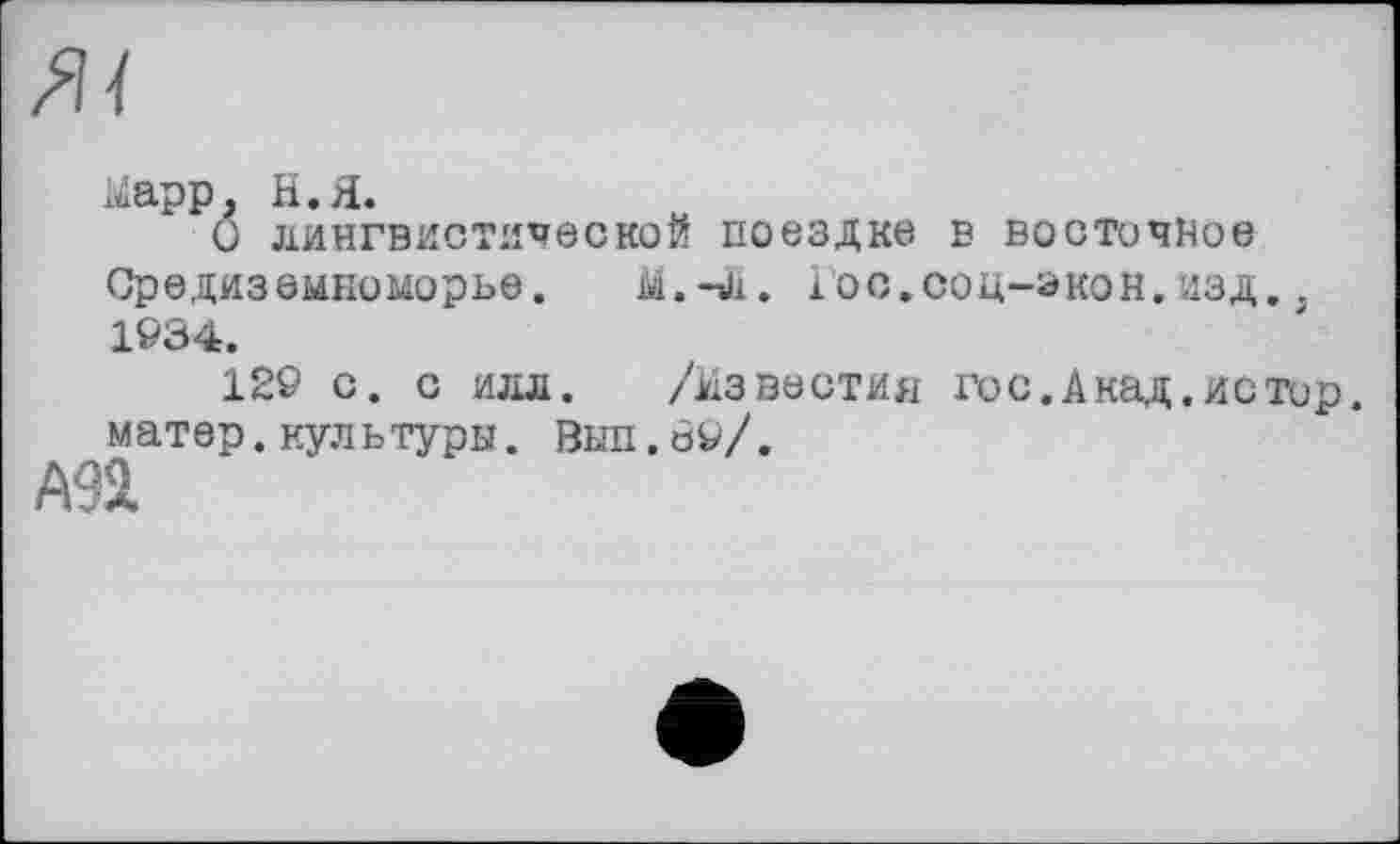 ﻿хЯї
kapp, Н.Я.
О лингвистической поездке в восточное Средиземноморье.	ІОС.СОЦ—ЭКОН. ИЗД. ,
1934.
129 с. с илл. /Известия гос.Акад.истор. матер.культуры. Вып.89/.
А9Я